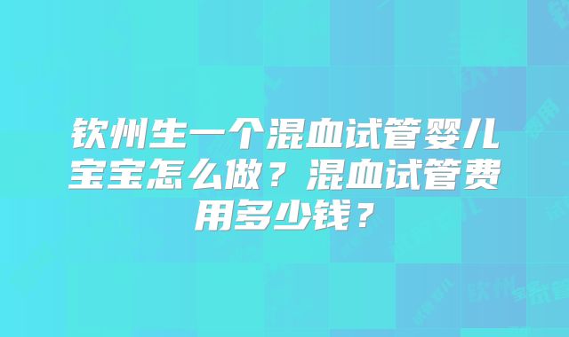 钦州生一个混血试管婴儿宝宝怎么做？混血试管费用多少钱？