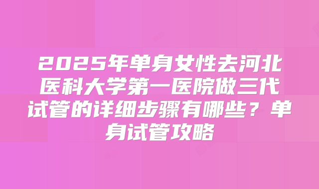 2025年单身女性去河北医科大学第一医院做三代试管的详细步骤有哪些？单身试管攻略