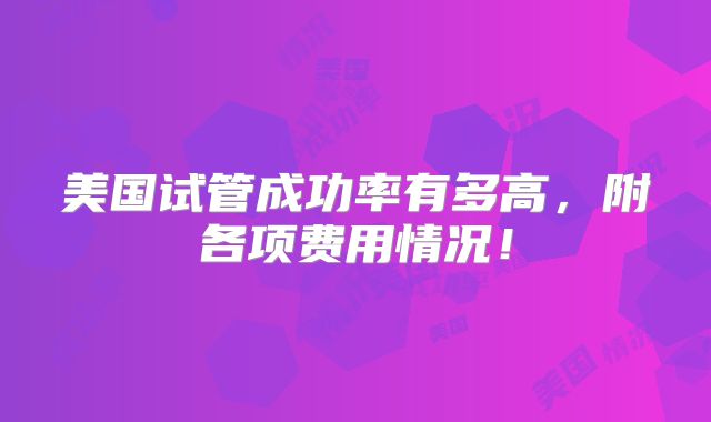 美国试管成功率有多高，附各项费用情况！