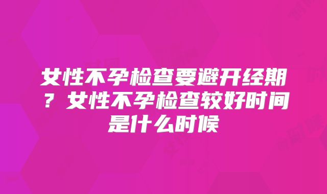 女性不孕检查要避开经期？女性不孕检查较好时间是什么时候