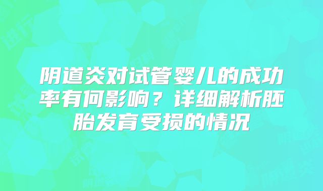 阴道炎对试管婴儿的成功率有何影响？详细解析胚胎发育受损的情况