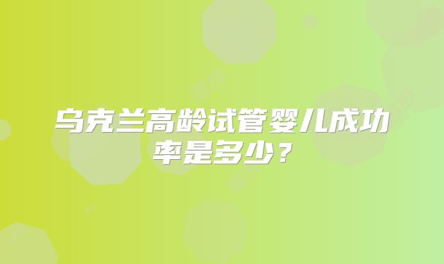 乌克兰高龄试管婴儿成功率是多少？