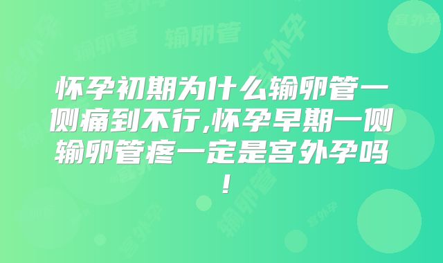 怀孕初期为什么输卵管一侧痛到不行,怀孕早期一侧输卵管疼一定是宫外孕吗！