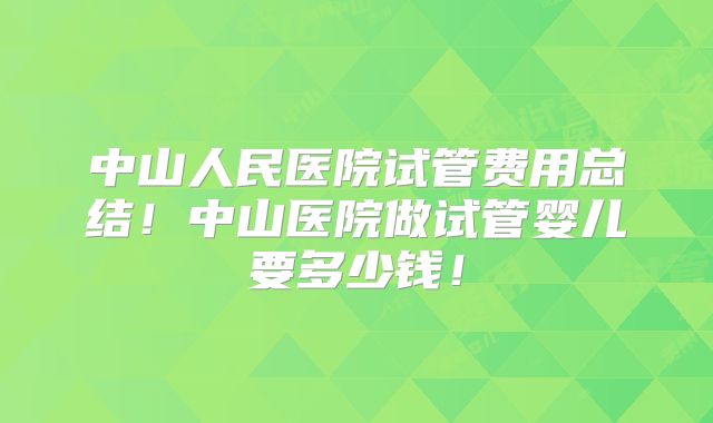 中山人民医院试管费用总结!中山医院做试管婴儿要多少钱!
