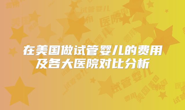 在美国做试管婴儿的费用及各大医院对比分析