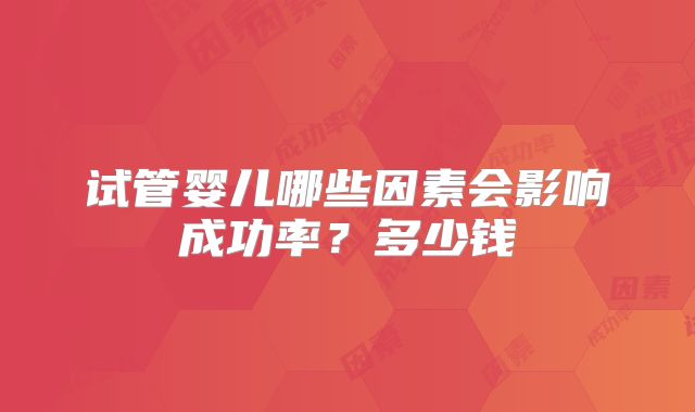 试管婴儿哪些因素会影响成功率?多少钱