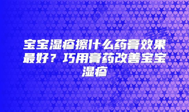 宝宝湿疹擦什么药膏效果最好？巧用膏药改善宝宝湿疹