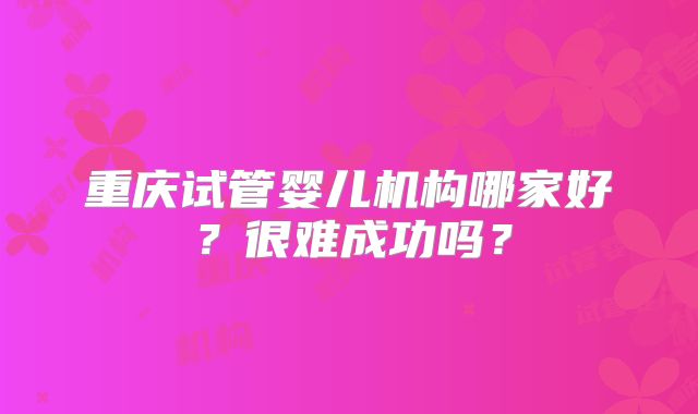 重庆试管婴儿机构哪家好？很难成功吗？