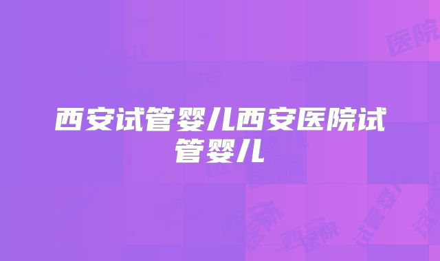 西安试管婴儿西安医院试管婴儿