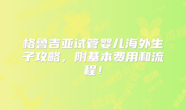 格鲁吉亚试管婴儿海外生子攻略，附基本费用和流程！