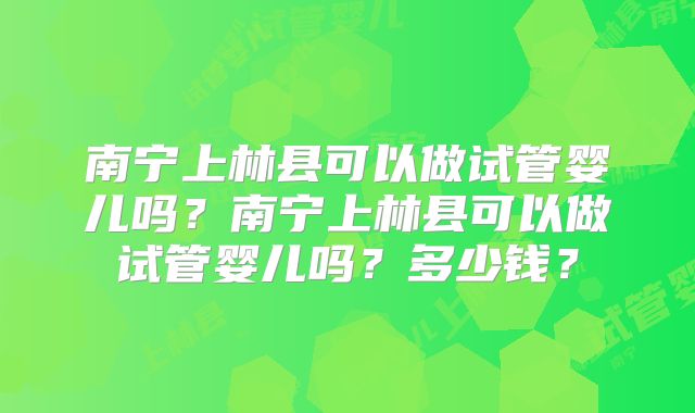 南宁上林县可以做试管婴儿吗？南宁上林县可以做试管婴儿吗？多少钱？