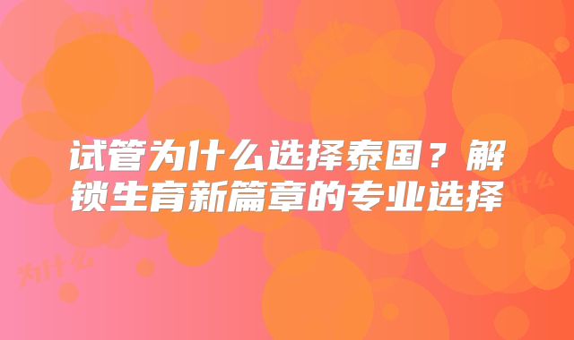 试管为什么选择泰国？解锁生育新篇章的专业选择