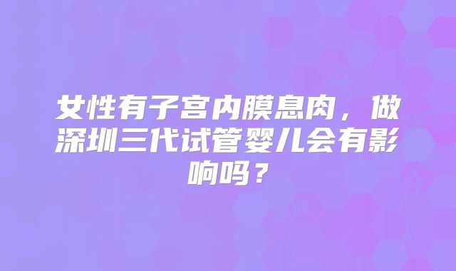女性有子宫内膜息肉，做深圳三代试管婴儿会有影响吗？