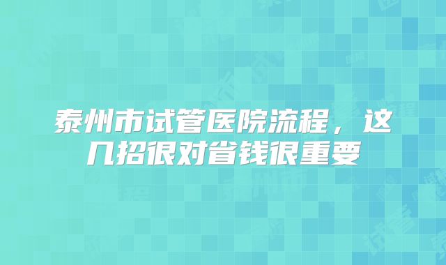 泰州市试管医院流程，这几招很对省钱很重要