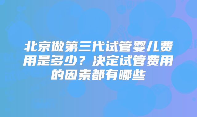 北京做第三代试管婴儿费用是多少？决定试管费用的因素都有哪些