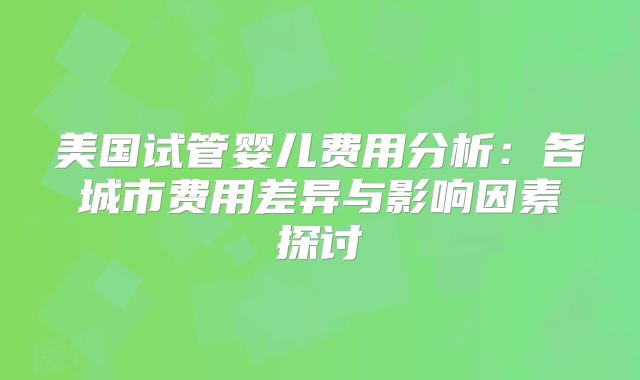 美国试管婴儿费用分析：各城市费用差异与影响因素探讨