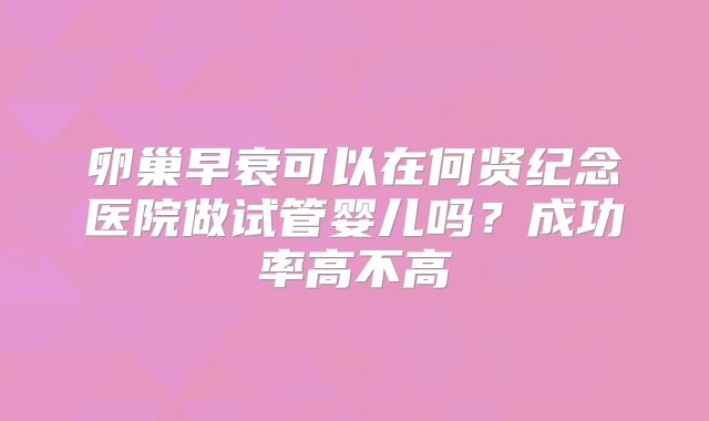 卵巢早衰可以在何贤纪念医院做试管婴儿吗？成功率高不高