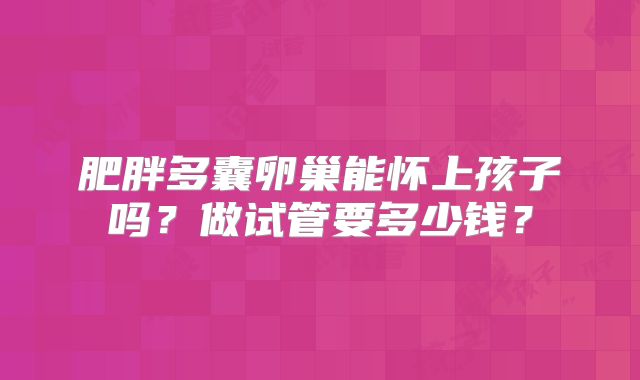 肥胖多囊卵巢能怀上孩子吗？做试管要多少钱？