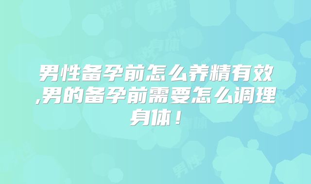男性备孕前怎么养精有效,男的备孕前需要怎么调理身体！