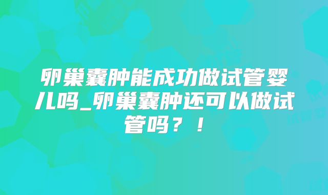 卵巢囊肿能成功做试管婴儿吗_卵巢囊肿还可以做试管吗？！