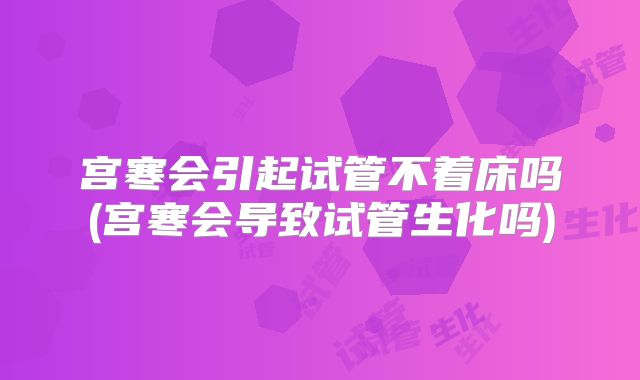 宫寒会引起试管不着床吗(宫寒会导致试管生化吗)