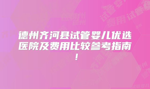 德州齐河县试管婴儿优选医院及费用比较参考指南!