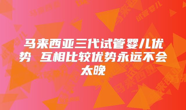 马来西亚三代试管婴儿优势 互相比较优势永远不会太晚