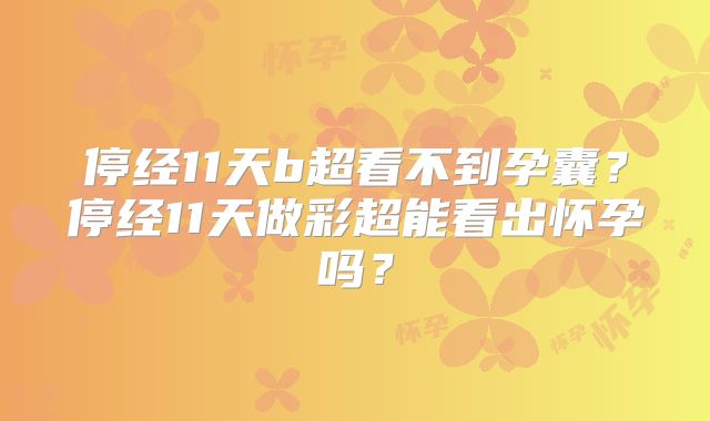 停经11天b超看不到孕囊？停经11天做彩超能看出怀孕吗？