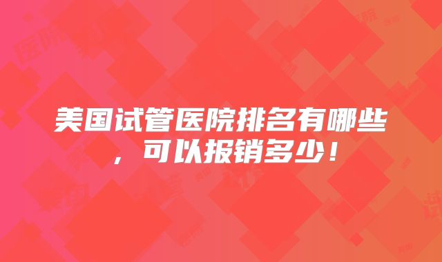 美国试管医院排名有哪些，可以报销多少！