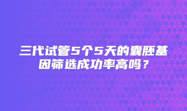 三代试管5个5天的囊胚基因筛选成功率高吗？