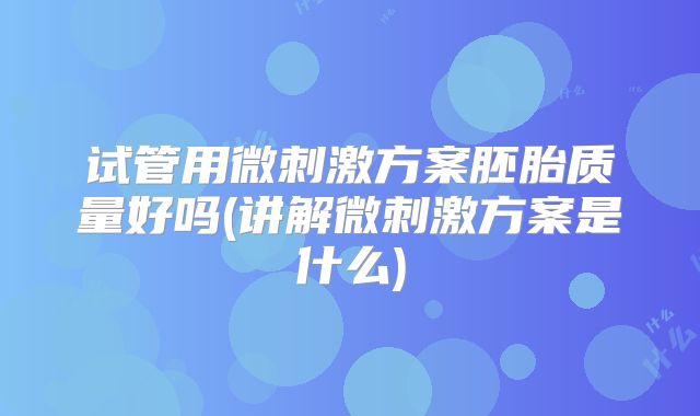 试管用微刺激方案胚胎质量好吗(讲解微刺激方案是什么)