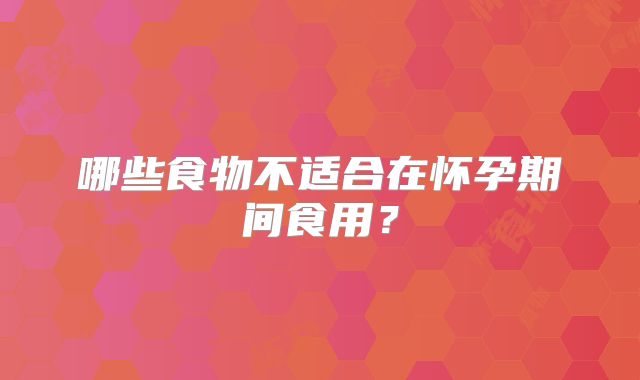哪些食物不适合在怀孕期间食用？