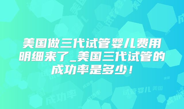 美国做三代试管婴儿费用明细来了_美国三代试管的成功率是多少！