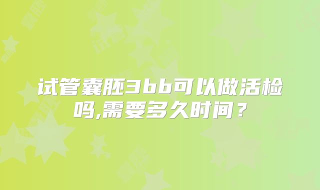 试管囊胚3bb可以做活检吗,需要多久时间？