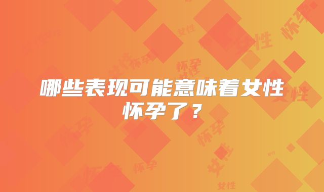 哪些表现可能意味着女性怀孕了？