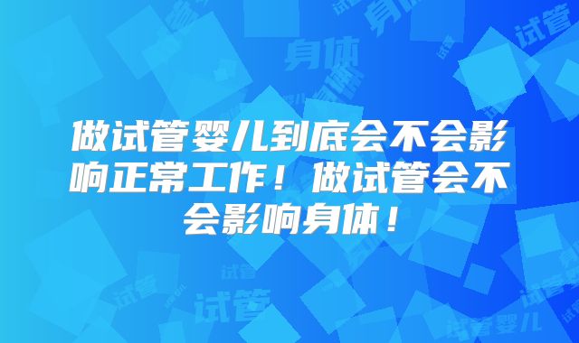 做试管婴儿到底会不会影响正常工作！做试管会不会影响身体！