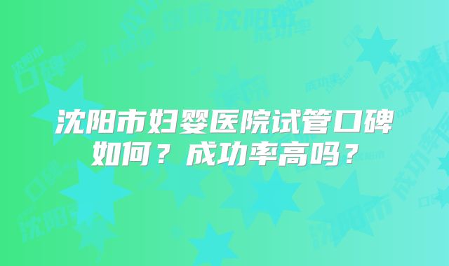 沈阳市妇婴医院试管口碑如何？成功率高吗？