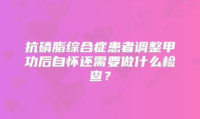抗磷脂综合症患者调整甲功后自怀还需要做什么检查？