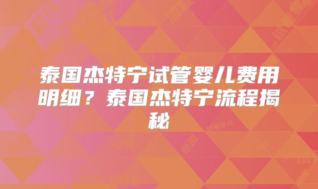 泰国杰特宁试管婴儿费用明细？泰国杰特宁流程揭秘