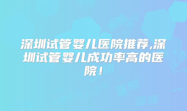 深圳试管婴儿医院推荐,深圳试管婴儿成功率高的医院！