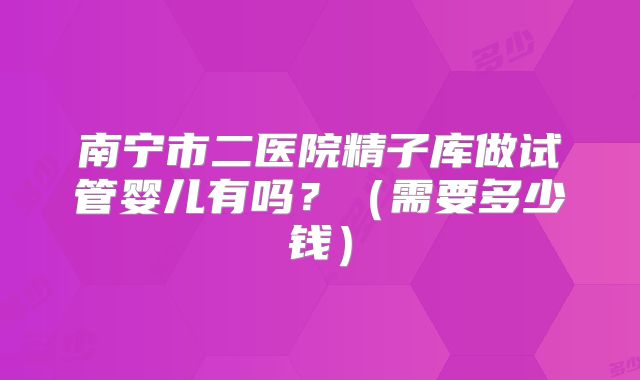 南宁市二医院精子库做试管婴儿有吗？（需要多少钱）