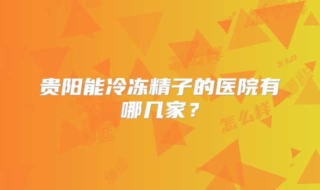 贵阳能冷冻精子的医院有哪几家？