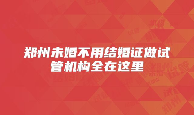 郑州未婚不用结婚证做试管机构全在这里