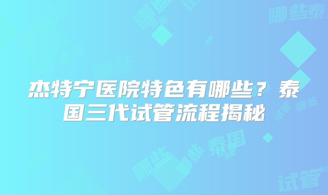 杰特宁医院特色有哪些？泰国三代试管流程揭秘