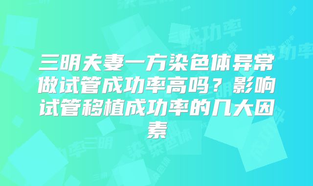 三明夫妻一方染色体异常做试管成功率高吗?影响试管移植成功率的几大因素