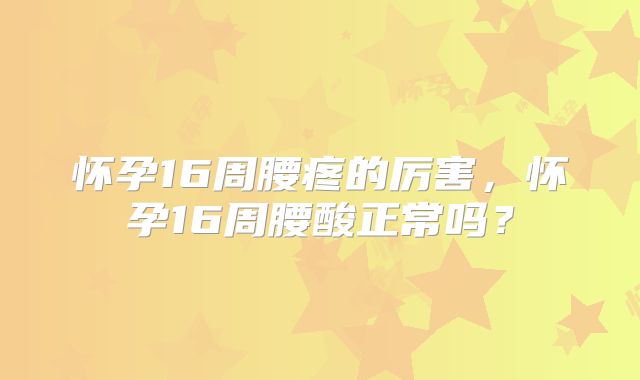 怀孕16周腰疼的厉害，怀孕16周腰酸正常吗？