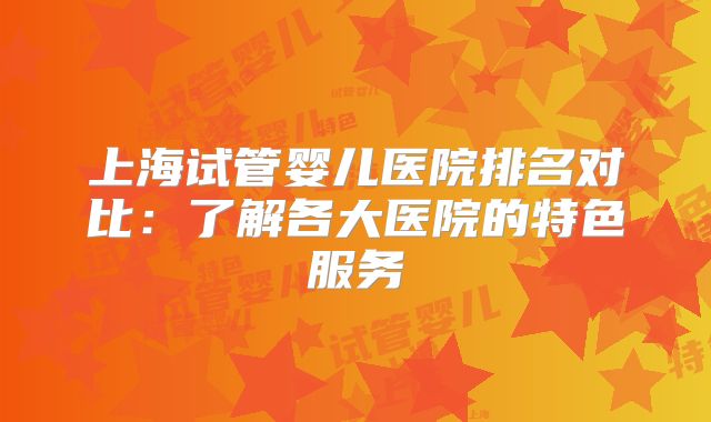 上海试管婴儿医院排名对比：了解各大医院的特色服务