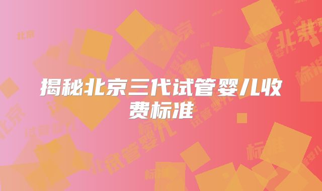 揭秘北京三代试管婴儿收费标准