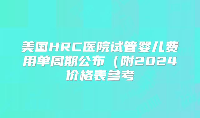 美国HRC医院试管婴儿费用单周期公布（附2024价格表参考