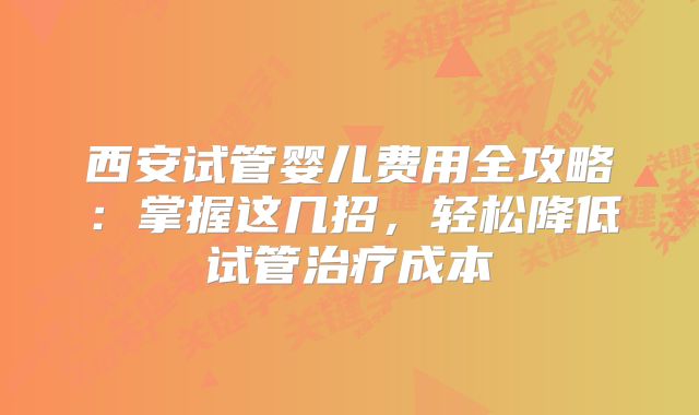 西安试管婴儿费用全攻略：掌握这几招，轻松降低试管治疗成本
